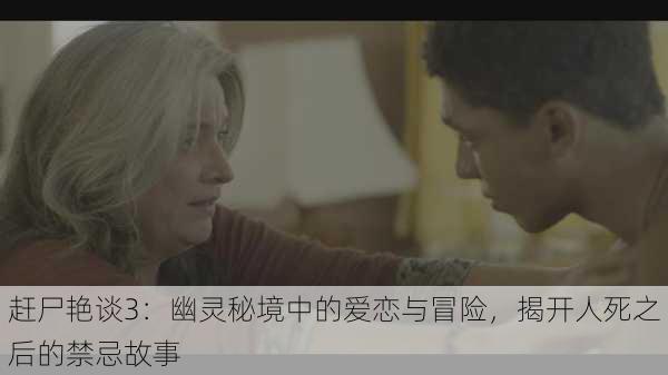 赶尸艳谈3:幽灵秘境中的爱恋与冒险,揭开人死之后的禁忌故事