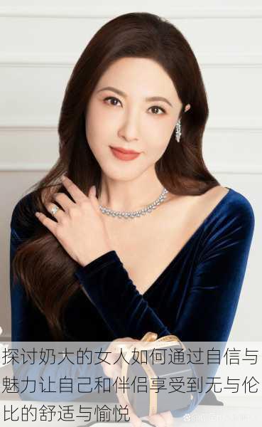 探讨奶大的女人如何通过自信与魅力让自己和伴侣享受到无与伦比的舒适与愉悦