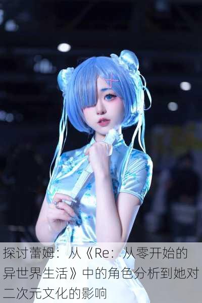 探讨蕾姆:从《Re:从零开始的异世界生活》中的角色分析到她对二次元文化的影响