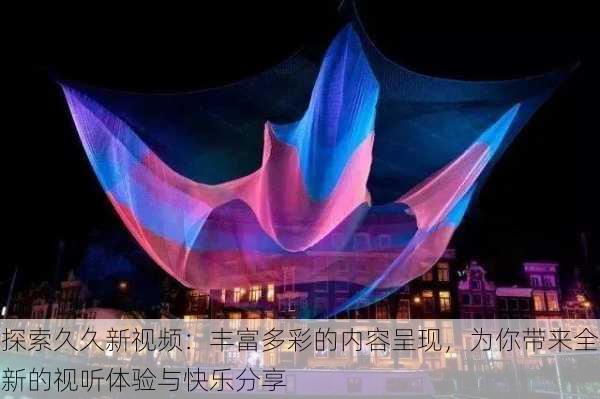 探索久久新视频：丰富多彩的内容呈现，为你带来全新的视听体验与快乐分享