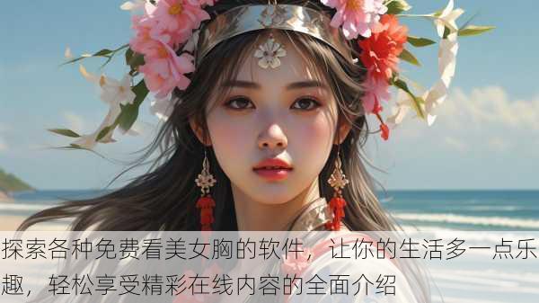探索各种免费看美女胸的软件,让你的生活多一点乐趣,轻松享受精彩在线内容的全面介绍