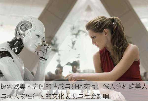 探索欧美人之间的情感与身体交互:深入分析欧美人与动人物性行为的文化表现与社会影响