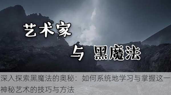 深入探索黑魔法的奥秘:如何系统地学习与掌握这一神秘艺术的技巧与方法