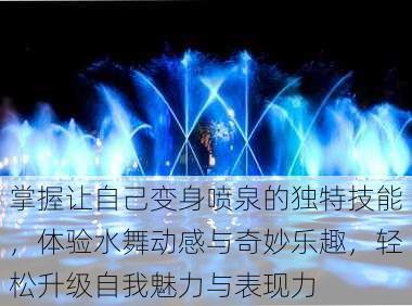 掌握让自己变身喷泉的独特技能,体验水舞动感与奇妙乐趣,轻松升级自我魅力与表现力