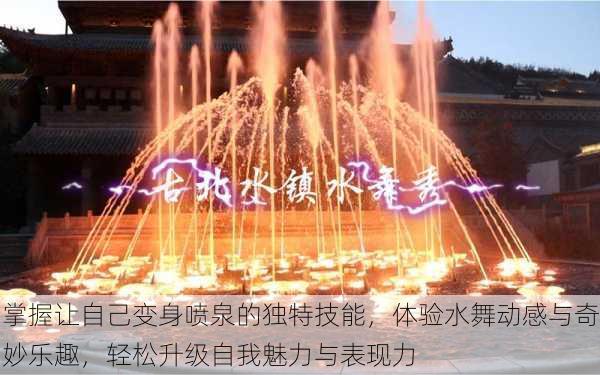 掌握让自己变身喷泉的独特技能,体验水舞动感与奇妙乐趣,轻松升级自我魅力与表现力