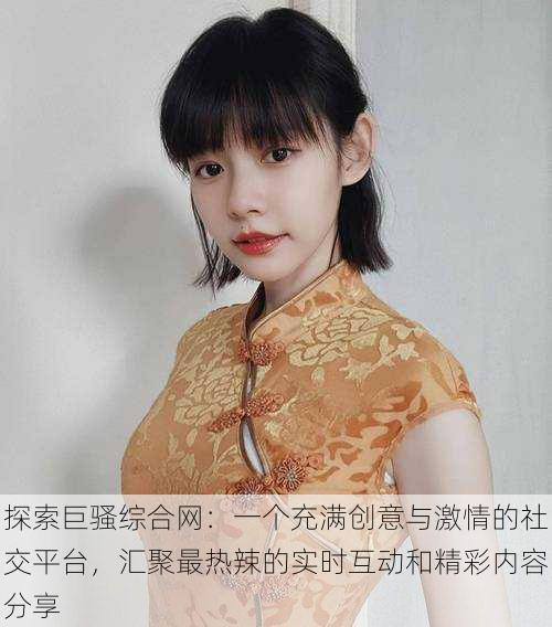 探索巨骚综合网:一个充满创意与激情的社交平台,汇聚最热辣的实时互动和精彩内容分享