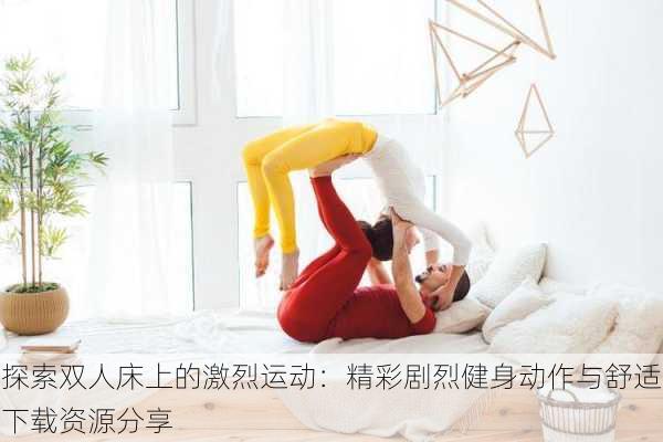 探索双人床上的激烈运动:精彩剧烈健身动作与舒适下载资源分享