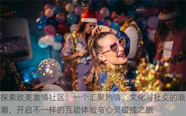 探索欧美激情社区:一个汇聚热情、文化与社交的浪潮,开启不一样的互动体验与心灵碰撞之旅