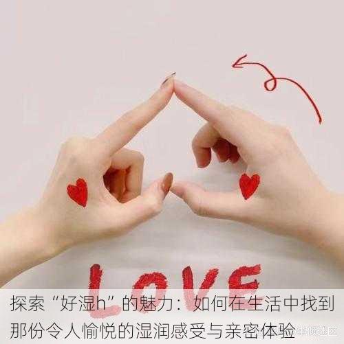 探索“好湿h”的魅力:如何在生活中找到那份令人愉悦的湿润感受与亲密体验
