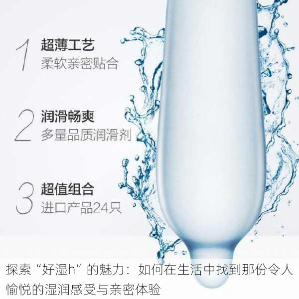 探索“好湿h”的魅力：如何在生活中找到那份令人愉悦的湿润感受与亲密体验