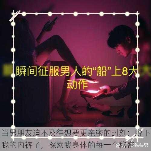 当男朋友迫不及待想要更亲密的时刻：脱下我的内裤子，探索我身体的每一个秘密