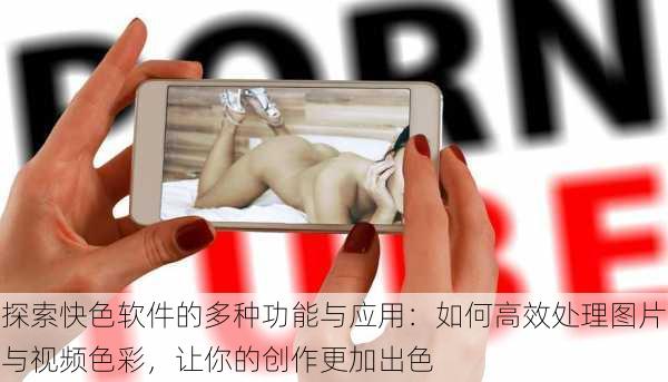 探索快色软件的多种功能与应用:如何高效处理图片与视频色彩,让你的创作更加出色