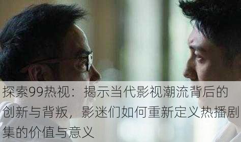 探索99热视：揭示当代影视潮流背后的创新与背叛，影迷们如何重新定义热播剧集的价值与意义