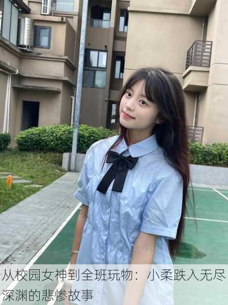 从校园女神到全班玩物:小柔跌入无尽深渊的悲惨故事