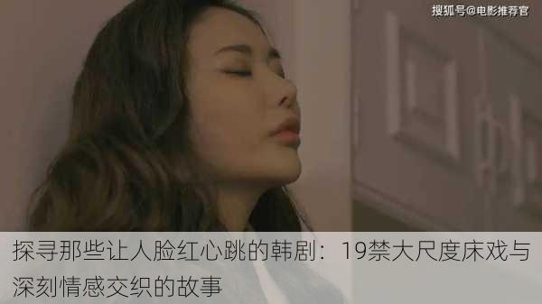 探寻那些让人脸红心跳的韩剧：19禁大尺度床戏与深刻情感交织的故事