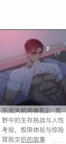 东北大坑肉体乱2:荒野中的生存挑战与人性考验,极限体验与惊险冒险交织的故事