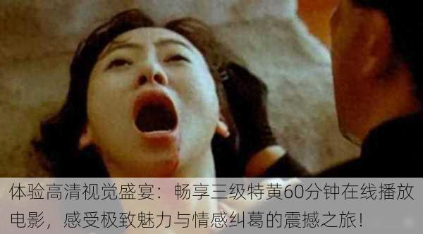 体验高清视觉盛宴:畅享三级特黄60分钟在线播放电影,感受极致魅力与情感纠葛的震撼之旅!