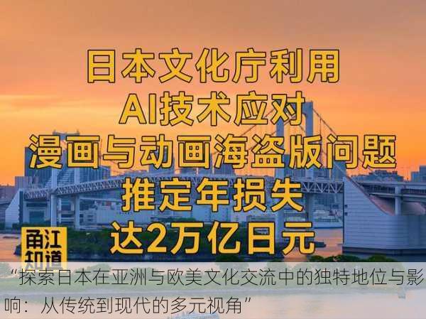“探索日本在亚洲与欧美文化交流中的独特地位与影响:从传统到现代的多元视角”