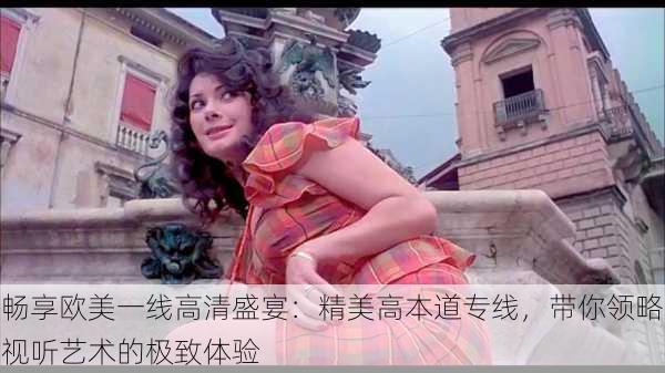 畅享欧美一线高清盛宴:精美高本道专线,带你领略视听艺术的极致体验