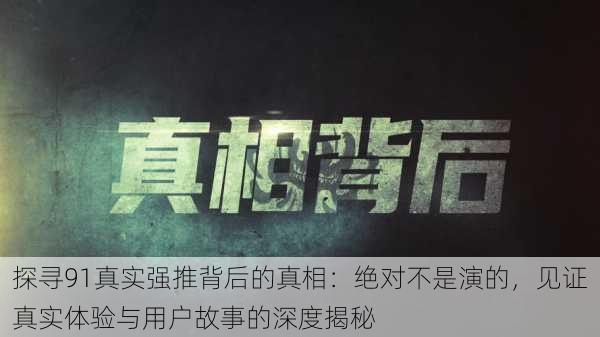探寻91真实强推背后的真相:绝对不是演的,见证真实体验与用户故事的深度揭秘