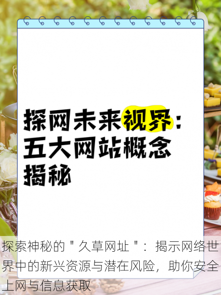 探索神秘的"久草网址":揭示网络世界中的新兴资源与潜在风险,助你安全上网与信息获取