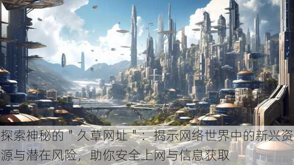 探索神秘的"久草网址":揭示网络世界中的新兴资源与潜在风险,助你安全上网与信息获取