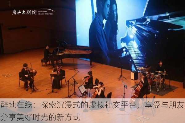 醉地在线:探索沉浸式的虚拟社交平台,享受与朋友分享美好时光的新方式