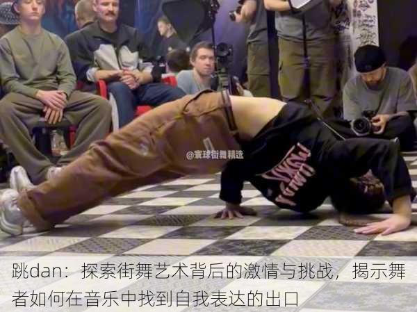 跳dan：探索街舞艺术背后的激情与挑战，揭示舞者如何在音乐中找到自我表达的出口