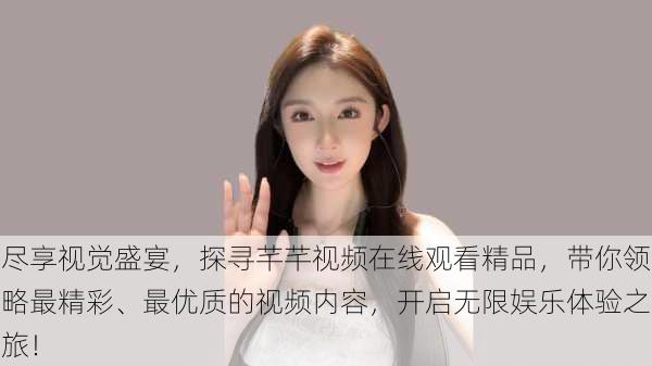 尽享视觉盛宴,探寻芊芊视频在线观看精品,带你领略最精彩、最优质的视频内容,开启无限娱乐体验之旅!