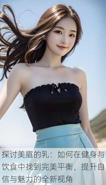 探讨美眉的乳:如何在健身与饮食中找到完美平衡,提升自信与魅力的全新视角