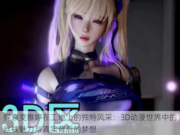 探索雯雅婷在工地上的独特风采：3D动漫世界中的丝袜魅力与真实背后的梦想