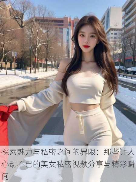 探索魅力与私密之间的界限:那些让人心动不已的美女私密视频分享与精彩瞬间