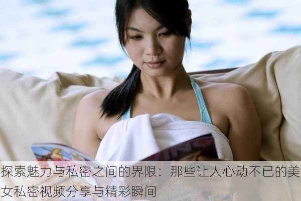 探索魅力与私密之间的界限:那些让人心动不已的美女私密视频分享与精彩瞬间