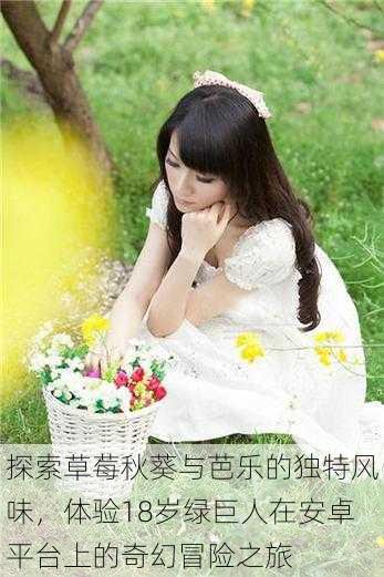 探索草莓秋葵与芭乐的独特风味,体验18岁绿巨人在安卓平台上的奇幻冒险之旅