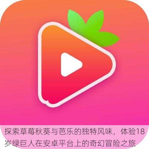 探索草莓秋葵与芭乐的独特风味,体验18岁绿巨人在安卓平台上的奇幻冒险之旅