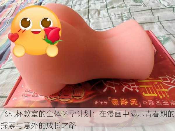 飞机杯教室的全体怀孕计划:在漫画中揭示青春期的探索与意外的成长之路