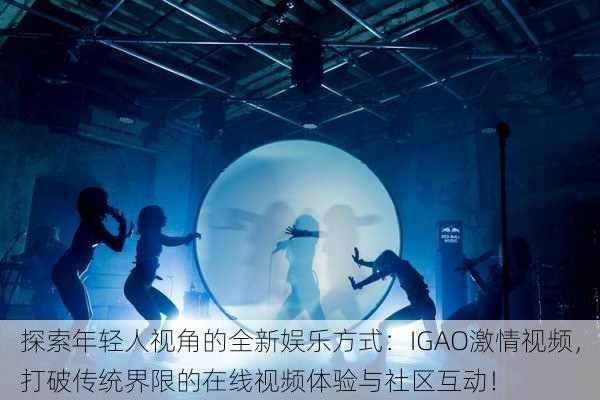 探索年轻人视角的全新娱乐方式:IGAO激情视频,打破传统界限的在线视频体验与社区互动!