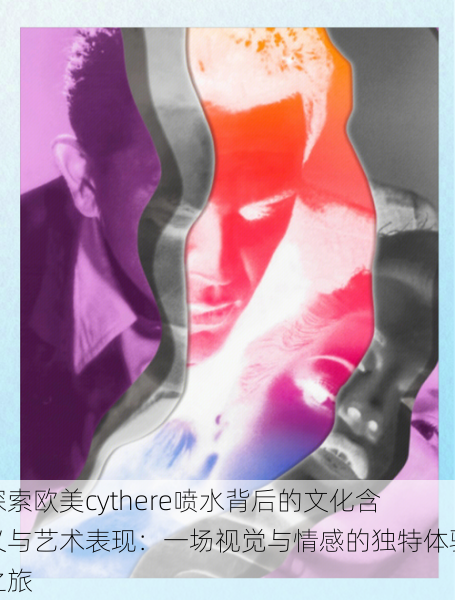 探索欧美cythere喷水背后的文化含义与艺术表现:一场视觉与情感的独特体验之旅