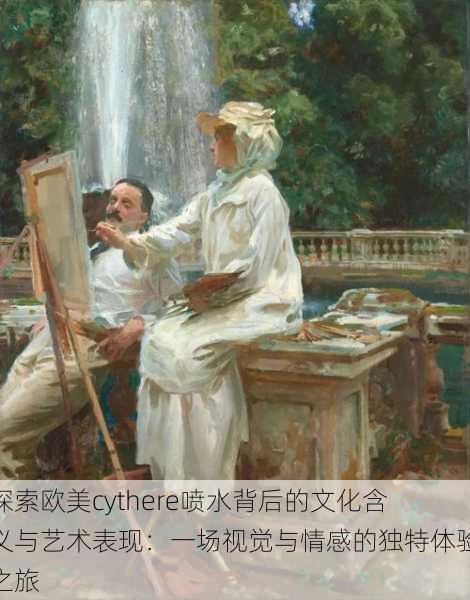探索欧美cythere喷水背后的文化含义与艺术表现：一场视觉与情感的独特体验之旅