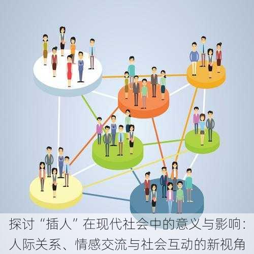 探讨“插人”在现代社会中的意义与影响:人际关系、情感交流与社会互动的新视角