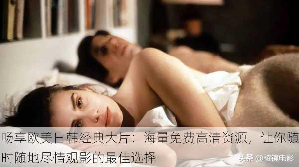 畅享欧美日韩经典大片:海量免费高清资源,让你随时随地尽情观影的最佳选择