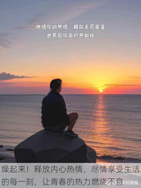 燥起来!释放内心热情,尽情享受生活的每一刻,让青春的热力燃烧不息