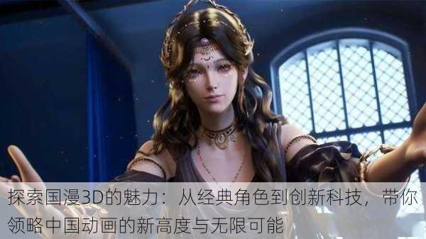 探索国漫3D的魅力:从经典角色到创新科技,带你领略中国动画的新高度与无限可能