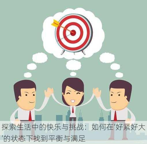 探索生活中的快乐与挑战：如何在‘好紧好大’的状态下找到平衡与满足