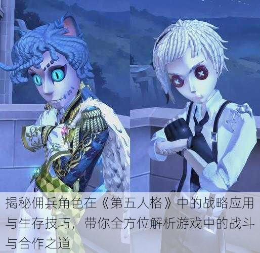 揭秘佣兵角色在《第五人格》中的战略应用与生存技巧,带你全方位解析游戏中的战斗与合作之道