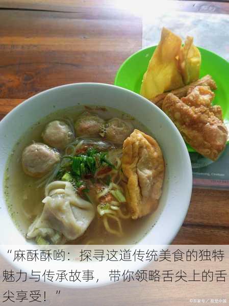 “麻酥酥哟:探寻这道传统美食的独特魅力与传承故事,带你领略舌尖上的舌尖享受!”
