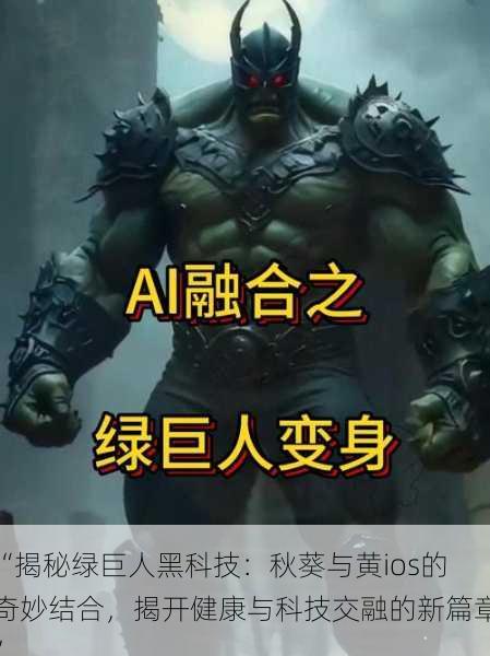 “揭秘绿巨人黑科技：秋葵与黄ios的奇妙结合，揭开健康与科技交融的新篇章”