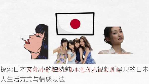 探索日本文化中的独特魅力:六九视频所呈现的日本人生活方式与情感表达