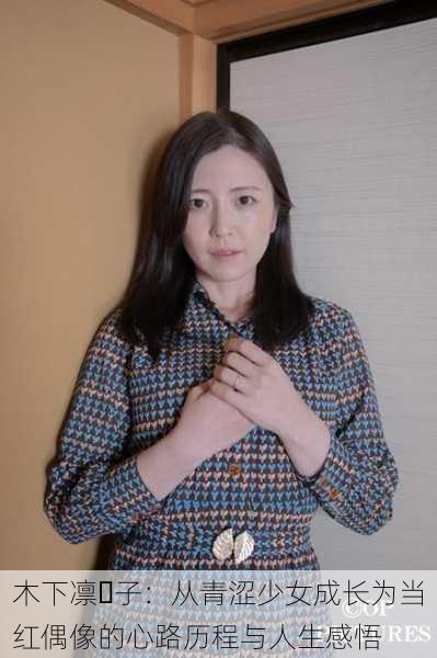 木下凛々子:从青涩少女成长为当红偶像的心路历程与人生感悟
