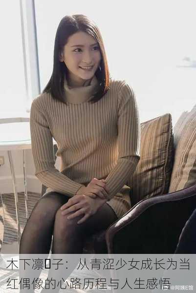 木下凛々子：从青涩少女成长为当红偶像的心路历程与人生感悟